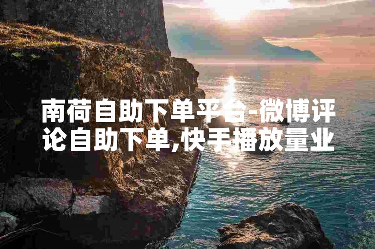 南荷自助下单平台-微博评论自助下单,快手播放量业务低价