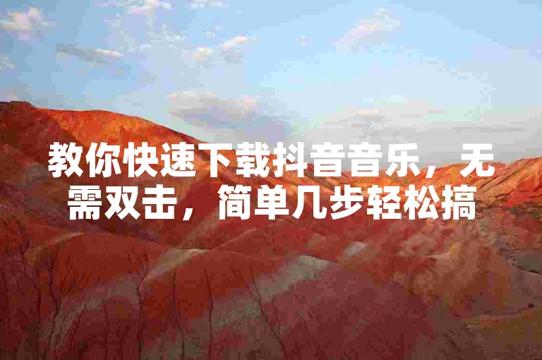 教你快速下载抖音音乐，无需双击，简单几步轻松搞定。