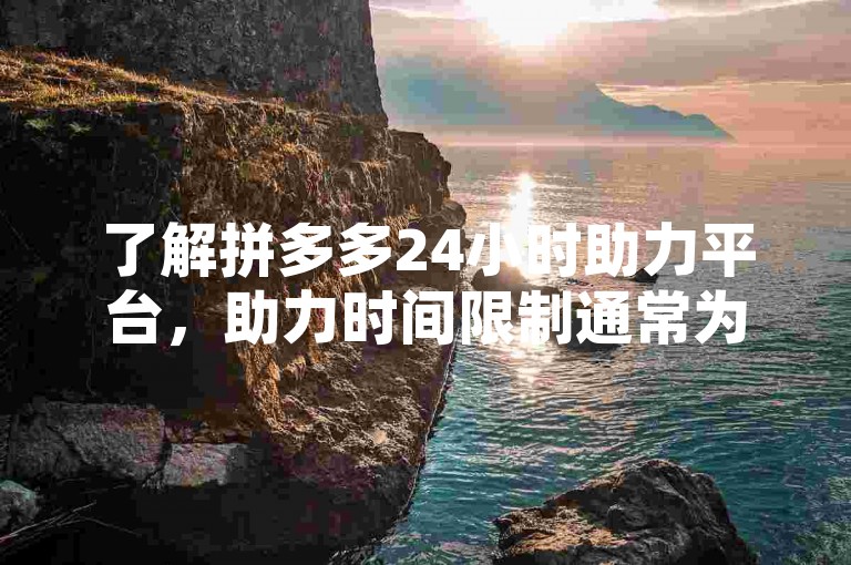 了解拼多多24小时助力平台，助力时间限制通常为每天三次。