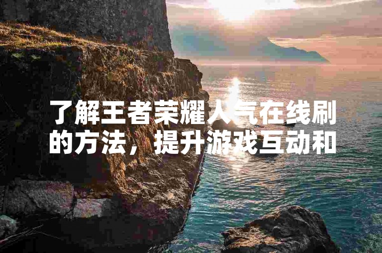 了解王者荣耀人气在线刷的方法，提升游戏互动和粉丝数。