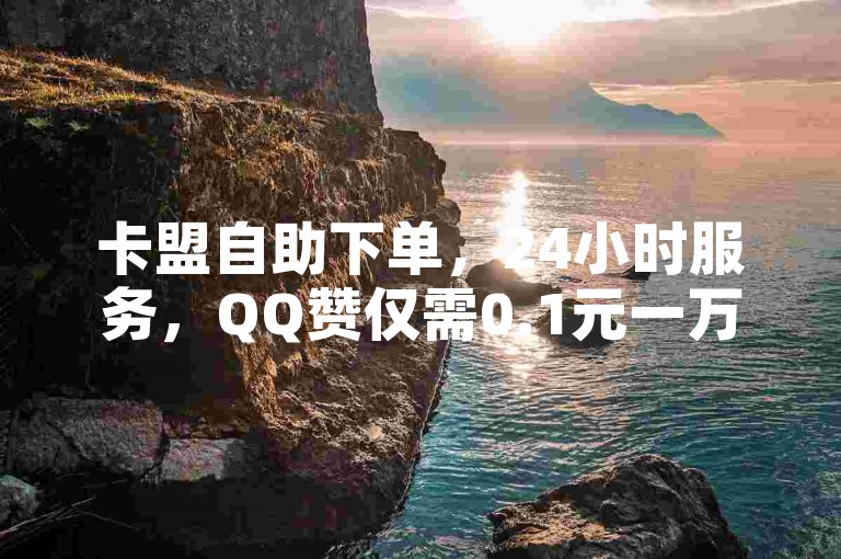 卡盟自助下单，24小时服务，QQ赞仅需0.1元一万。