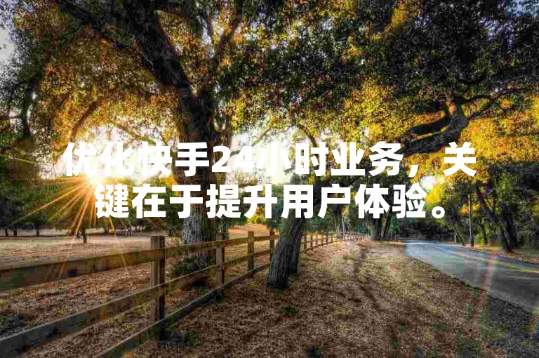 优化快手24小时业务，关键在于提升用户体验。