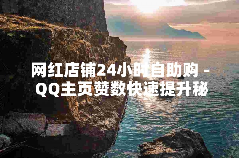 网红店铺24小时自助购 - QQ主页赞数快速提升秘籍
