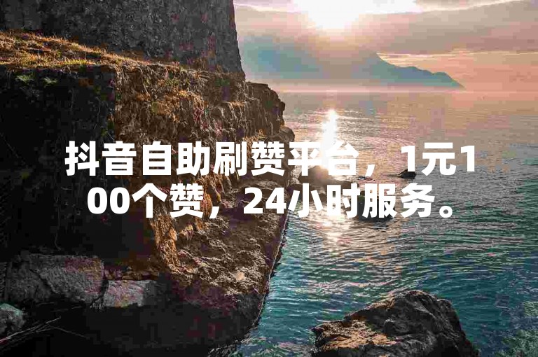 抖音自助刷赞平台，1元100个赞，24小时服务。
