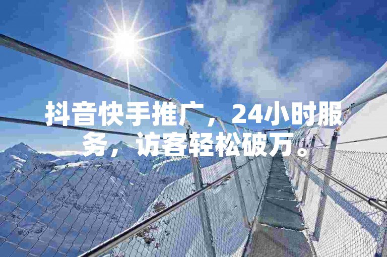 抖音快手推广，24小时服务，访客轻松破万。