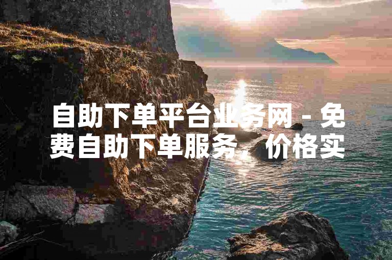 自助下单平台业务网 - 免费自助下单服务，价格实惠。