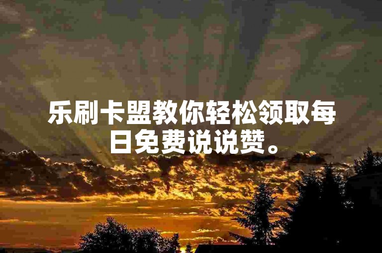 乐刷卡盟教你轻松领取每日免费说说赞。