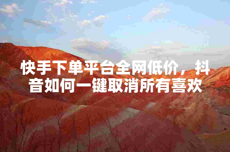 快手下单平台全网低价，抖音如何一键取消所有喜欢？