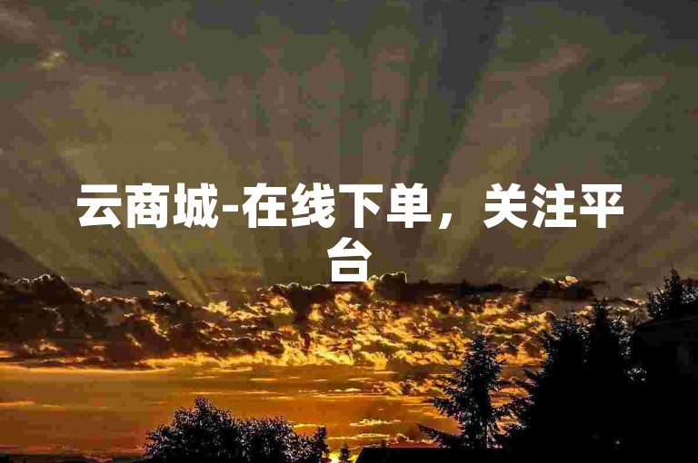 云商城-在线下单，关注平台5.0个仅需1000。