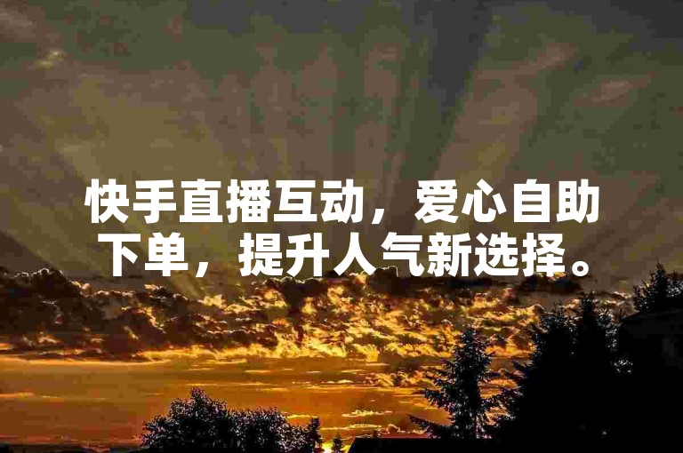 快手直播互动，爱心自助下单，提升人气新选择。
