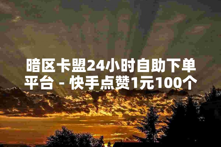 暗区卡盟24小时自助下单平台 - 快手点赞1元100个赞，24小时自助下单平台最便宜。