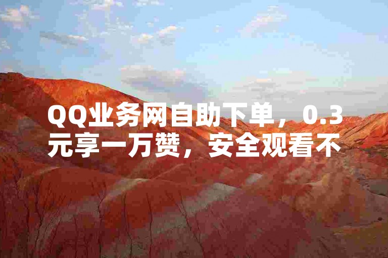 QQ业务网自助下单，0.3元享一万赞，安全观看不封号。