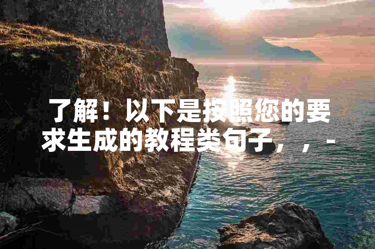 了解！以下是按照您的要求生成的教程类句子，，- 购买QQ赞，请选择最便宜的24小时自助下单软件下载。