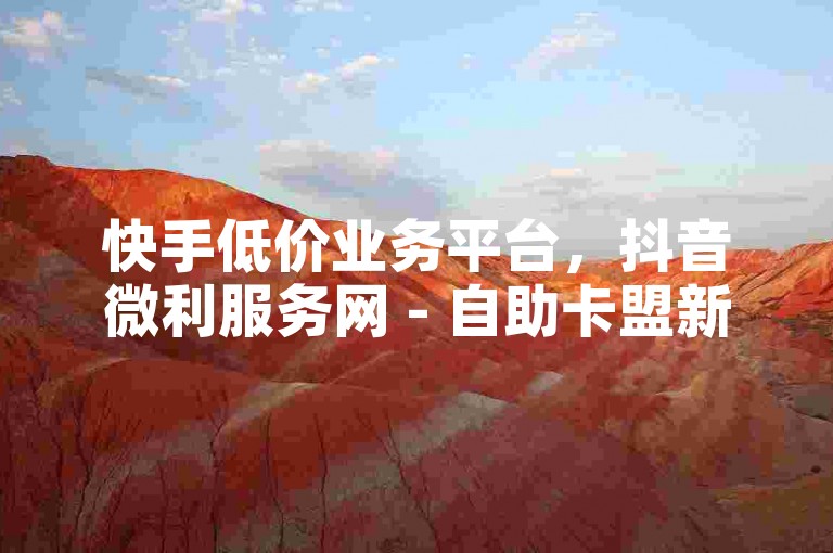 快手低价业务平台，抖音微利服务网 - 自助卡盟新选择！
