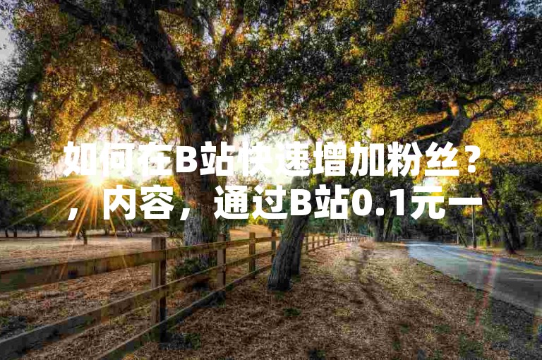如何在B站快速增加粉丝？，内容，通过B站0.1元一万粉平台提升账号影响力。，原因，这个句子简洁明了，突出了利用特定平台来迅速增加B站粉丝的方法，同时避免了违规关键词。
