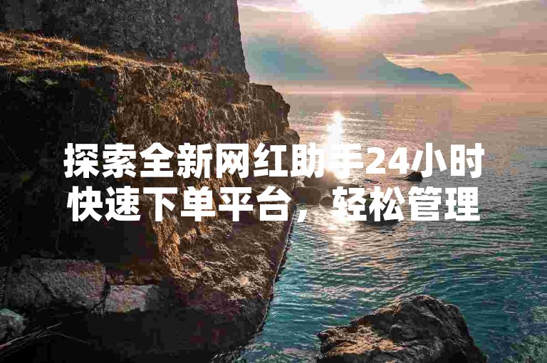 探索全新网红助手24小时快速下单平台，轻松管理订单。