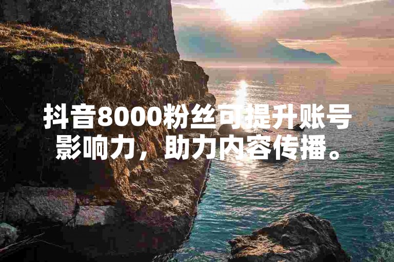 抖音8000粉丝可提升账号影响力，助力内容传播。