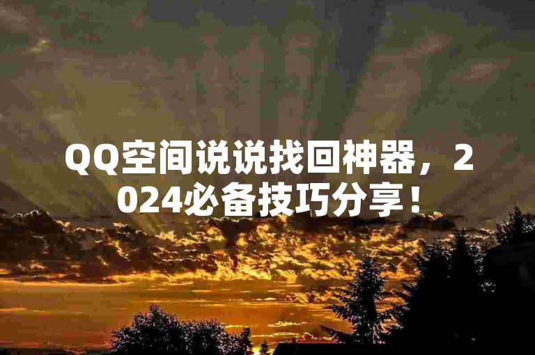 QQ空间说说找回神器，2024必备技巧分享！