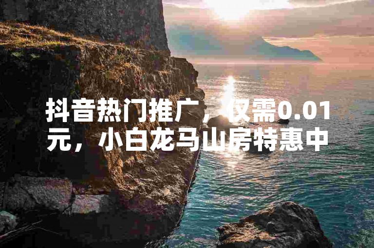 抖音热门推广，仅需0.01元，小白龙马山房特惠中。