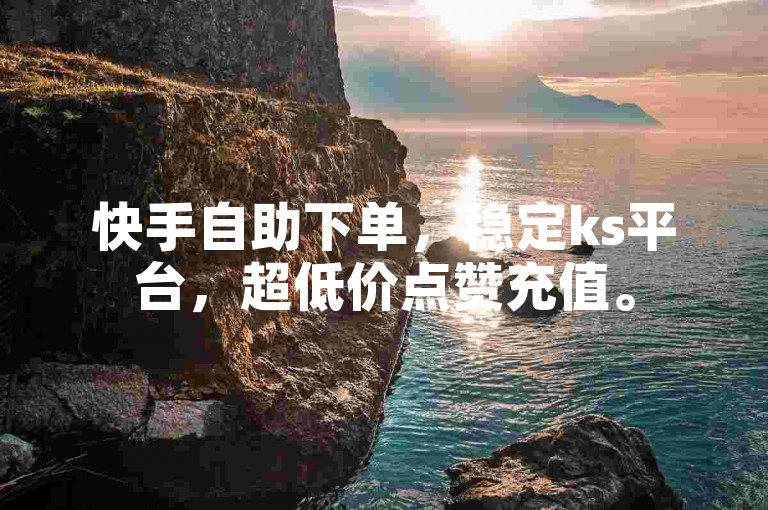快手自助下单，稳定ks平台，超低价点赞充值。