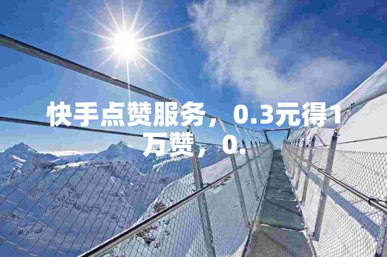 快手点赞服务，0.3元得1万赞，0.5元买1千赞。