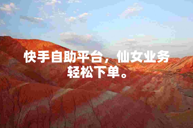 快手自助平台，仙女业务轻松下单。