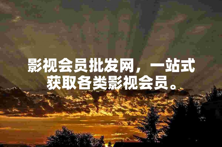 影视会员批发网，一站式获取各类影视会员。