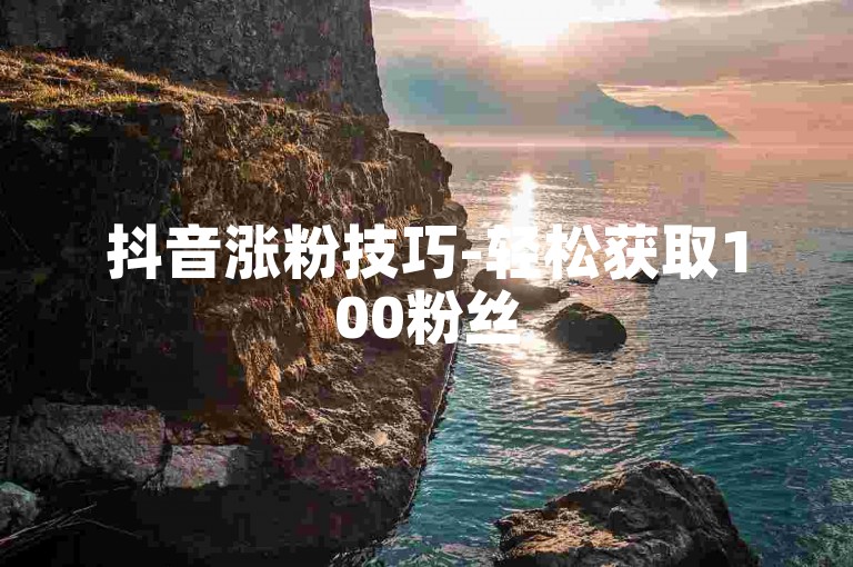 抖音涨粉技巧-轻松获取100粉丝