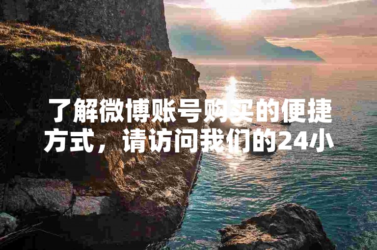 了解微博账号购买的便捷方式，请访问我们的24小时自助下单平台。