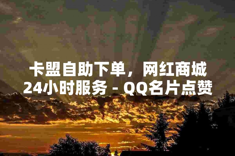 卡盟自助下单，网红商城24小时服务 - QQ名片点赞仅需1元。