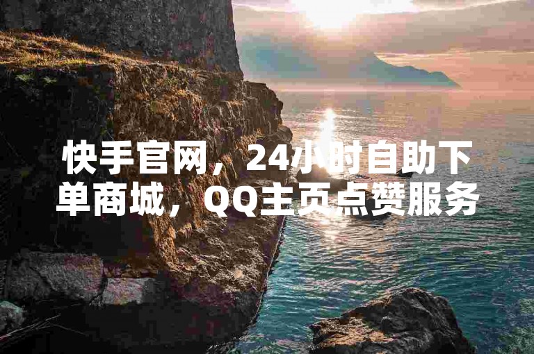 快手官网，24小时自助下单商城，QQ主页点赞服务。