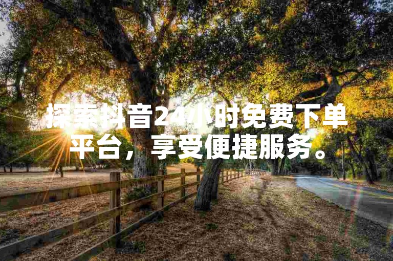 探索抖音24小时免费下单平台，享受便捷服务。