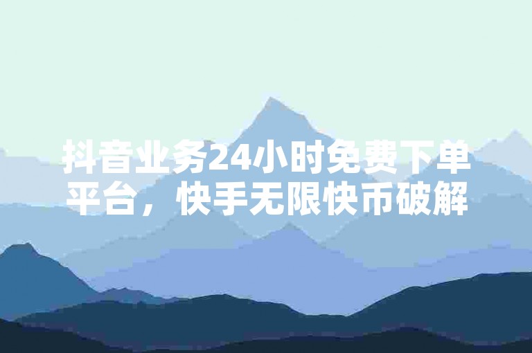 抖音业务24小时免费下单平台，快手无限快币破解版。