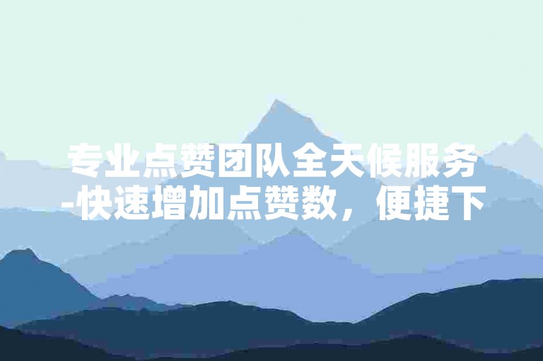 专业点赞团队全天候服务-快速增加点赞数，便捷下单。