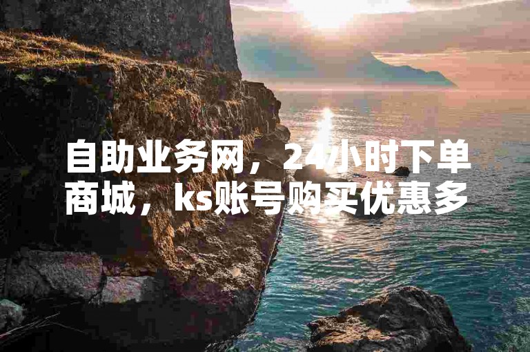自助业务网，24小时下单商城，ks账号购买优惠多。
