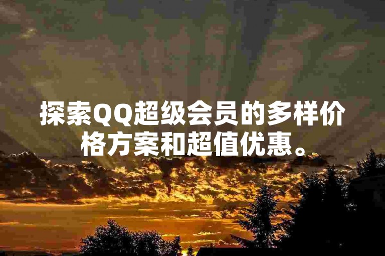 探索QQ超级会员的多样价格方案和超值优惠。