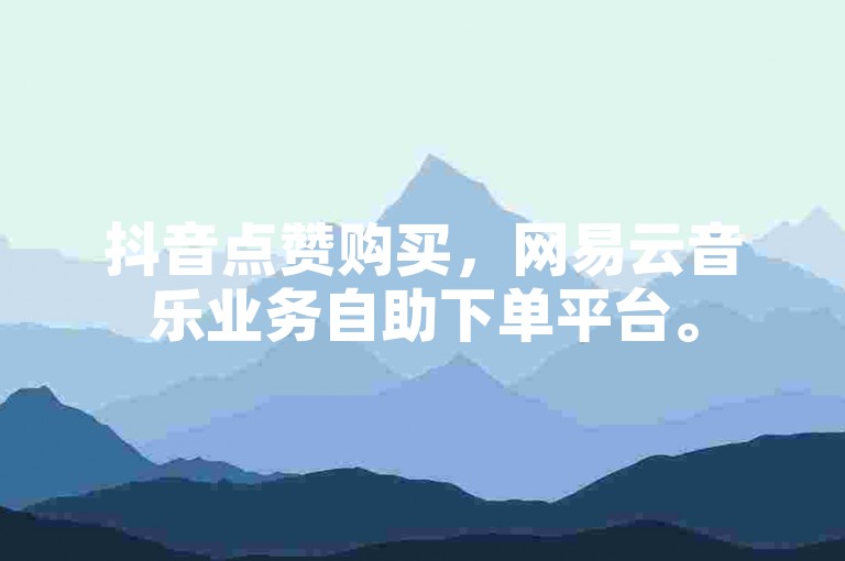 抖音点赞购买，网易云音乐业务自助下单平台。