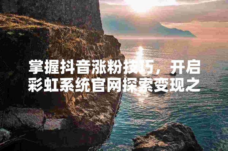 掌握抖音涨粉技巧，开启彩虹系统官网探索变现之路。