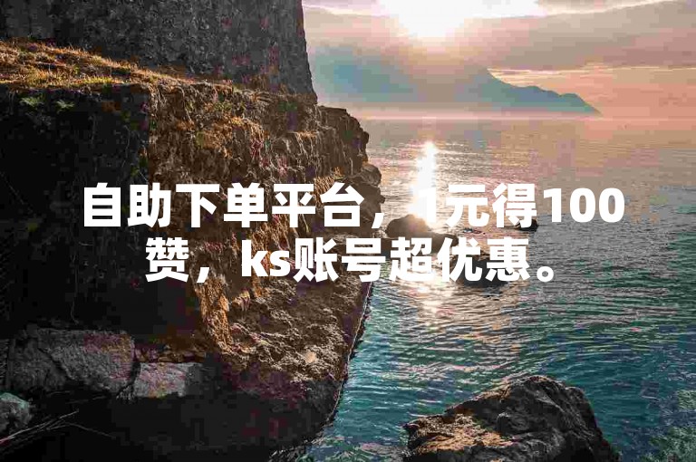 自助下单平台，1元得100赞，ks账号超优惠。