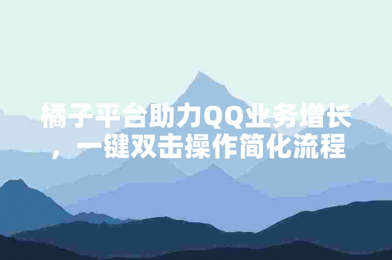 橘子平台助力QQ业务增长，一键双击操作简化流程。