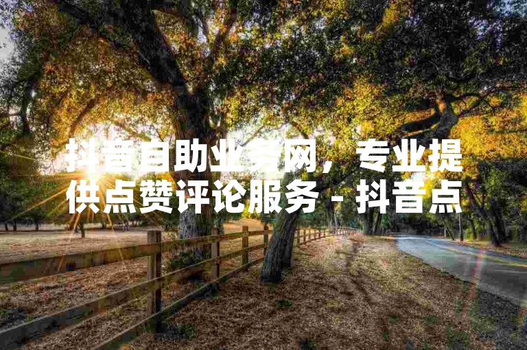 抖音自助业务网，专业提供点赞评论服务 - 抖音点赞网页自助平台 - 免费赠送1万个快手粉丝。
