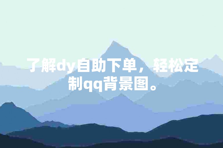 了解dy自助下单，轻松定制qq背景图。