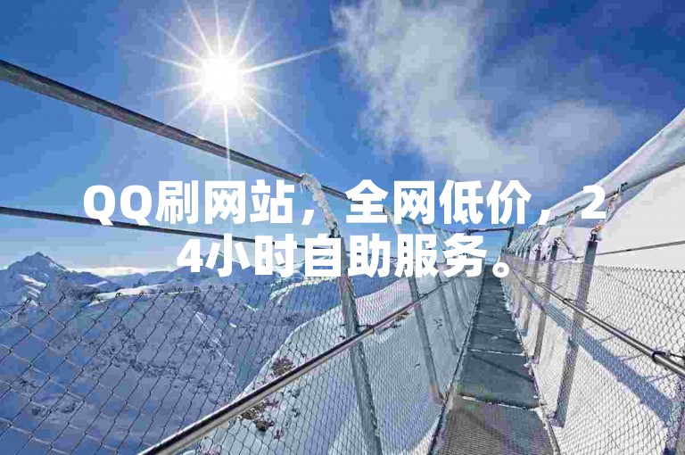 QQ刷网站，全网低价，24小时自助服务。