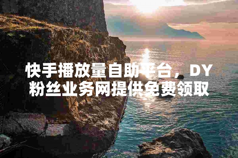 快手播放量自助平台，DY粉丝业务网提供免费领取10000播放量服务。