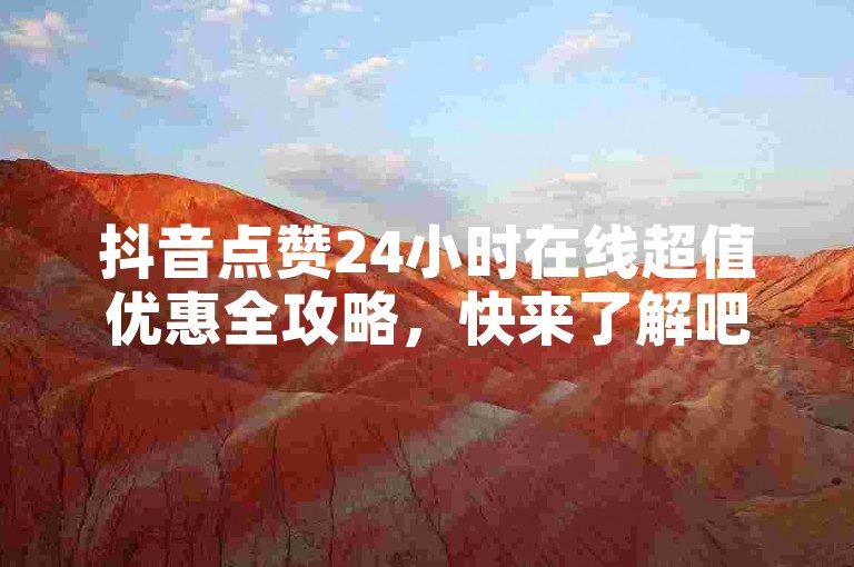 抖音点赞24小时在线超值优惠全攻略，快来了解吧！
