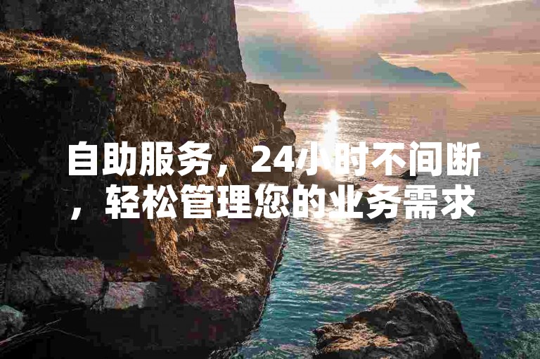 自助服务，24小时不间断，轻松管理您的业务需求。