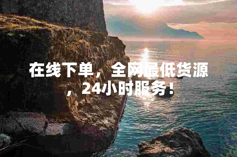 在线下单，全网最低货源，24小时服务！