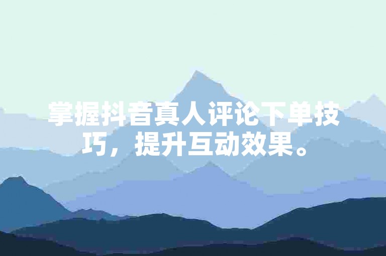 掌握抖音真人评论下单技巧，提升互动效果。