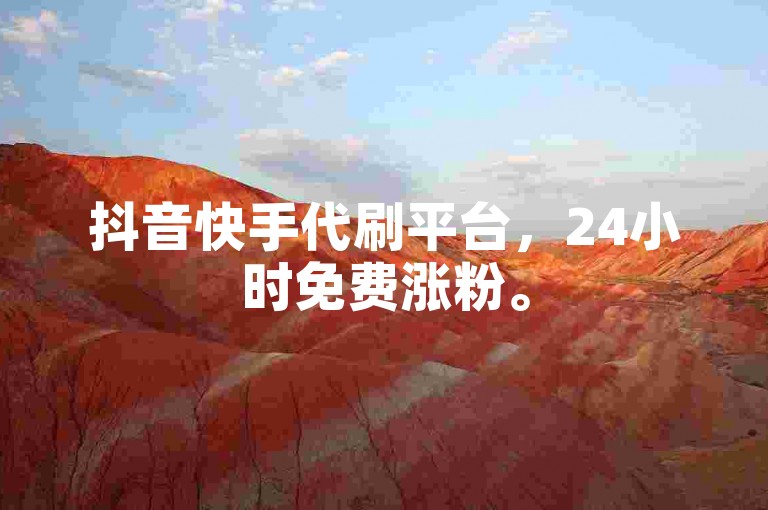 抖音快手代刷平台，24小时免费涨粉。