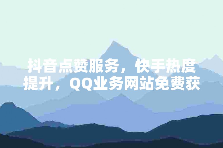 抖音点赞服务，快手热度提升，QQ业务网站免费获取。